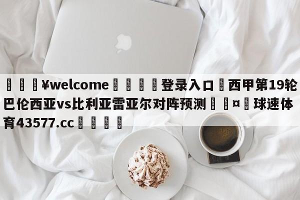 💥welcome🍖登录入口⛎西甲第19轮巴伦西亚vs比利亚雷亚尔对阵预测🤮球速体育43577.cc🍦