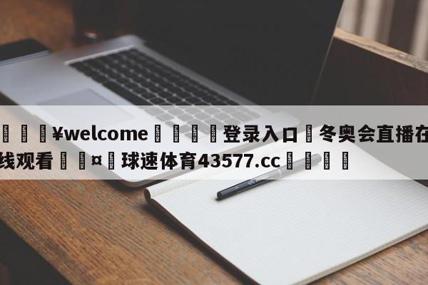 💥welcome🍖登录入口⛎冬奥会直播在线观看🤮球速体育43577.cc🍦