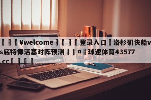 💥welcome🍖登录入口⛎洛杉矶快船vs底特律活塞对阵预测🤮球速体育43577.cc🍦