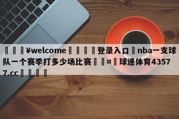 💥welcome🍖登录入口⛎nba一支球队一个赛季打多少场比赛🤮球速体育43577.cc🍦