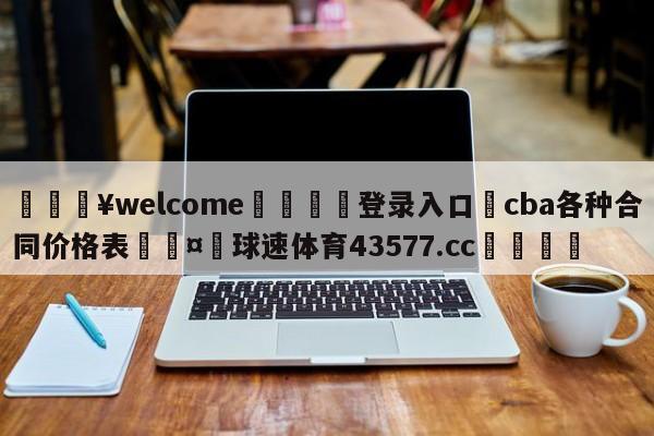 💥welcome🍖登录入口⛎cba各种合同价格表🤮球速体育43577.cc🍦