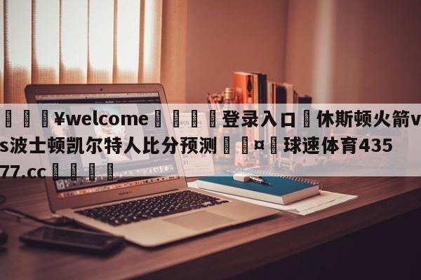 💥welcome🍖登录入口⛎休斯顿火箭vs波士顿凯尔特人比分预测🤮球速体育43577.cc🍦