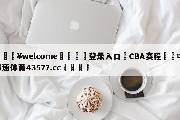 💥welcome🍖登录入口⛎CBA赛程🤮球速体育43577.cc🍦