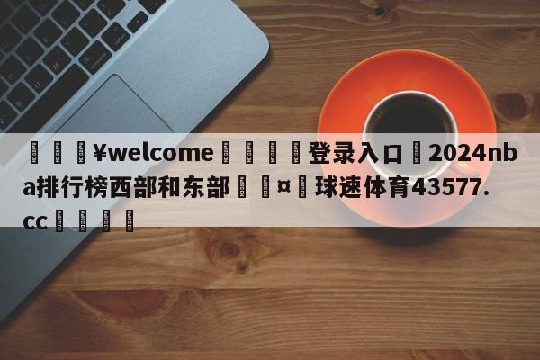 💥welcome🍖登录入口⛎2024nba排行榜西部和东部🤮球速体育43577.cc🍦