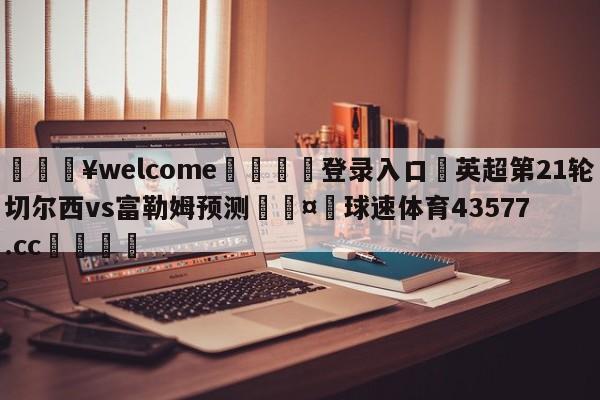 💥welcome🍖登录入口⛎英超第21轮切尔西vs富勒姆预测🤮球速体育43577.cc🍦