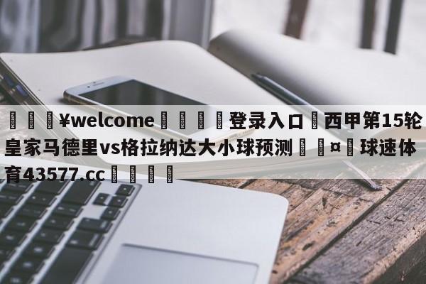 💥welcome🍖登录入口⛎西甲第15轮皇家马德里vs格拉纳达大小球预测🤮球速体育43577.cc🍦