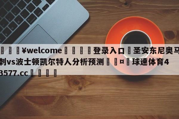 💥welcome🍖登录入口⛎圣安东尼奥马刺vs波士顿凯尔特人分析预测🤮球速体育43577.cc🍦