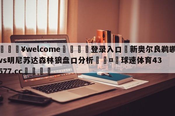 💥welcome🍖登录入口⛎新奥尔良鹈鹕vs明尼苏达森林狼盘口分析🤮球速体育43577.cc🍦