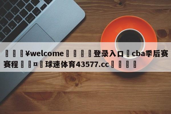 💥welcome🍖登录入口⛎cba季后赛赛程🤮球速体育43577.cc🍦