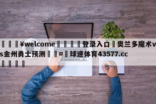 💥welcome🍖登录入口⛎奥兰多魔术vs金州勇士预测🤮球速体育43577.cc🍦