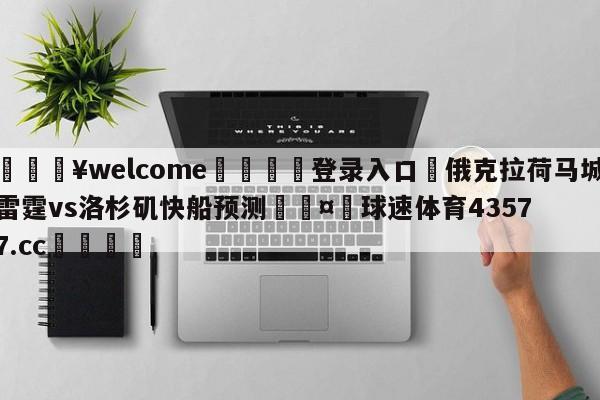 💥welcome🍖登录入口⛎俄克拉荷马城雷霆vs洛杉矶快船预测🤮球速体育43577.cc🍦