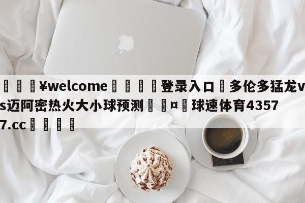 💥welcome🍖登录入口⛎多伦多猛龙vs迈阿密热火大小球预测🤮球速体育43577.cc🍦