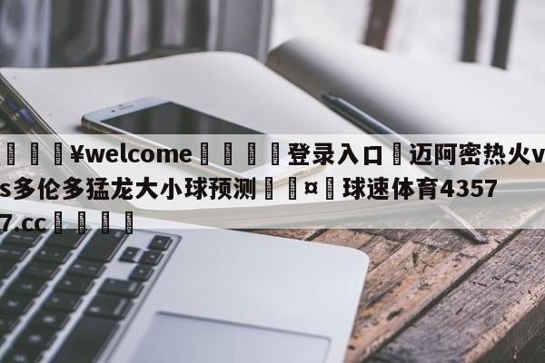 💥welcome🍖登录入口⛎迈阿密热火vs多伦多猛龙大小球预测🤮球速体育43577.cc🍦