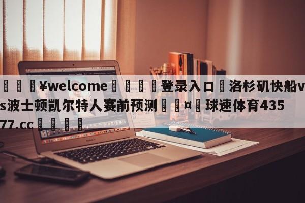 💥welcome🍖登录入口⛎洛杉矶快船vs波士顿凯尔特人赛前预测🤮球速体育43577.cc🍦