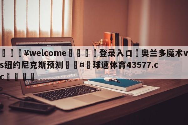 💥welcome🍖登录入口⛎奥兰多魔术vs纽约尼克斯预测🤮球速体育43577.cc🍦