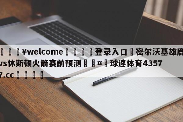 💥welcome🍖登录入口⛎密尔沃基雄鹿vs休斯顿火箭赛前预测🤮球速体育43577.cc🍦