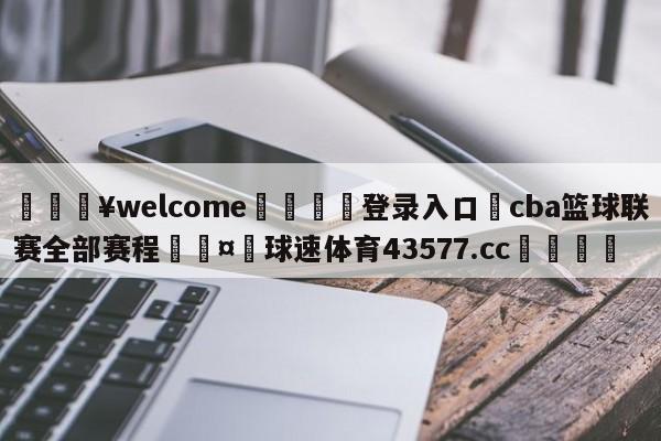 💥welcome🍖登录入口⛎cba篮球联赛全部赛程🤮球速体育43577.cc🍦