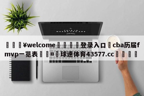 💥welcome🍖登录入口⛎cba历届fmvp一览表🤮球速体育43577.cc🍦