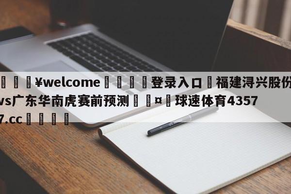 💥welcome🍖登录入口⛎福建浔兴股份vs广东华南虎赛前预测🤮球速体育43577.cc🍦