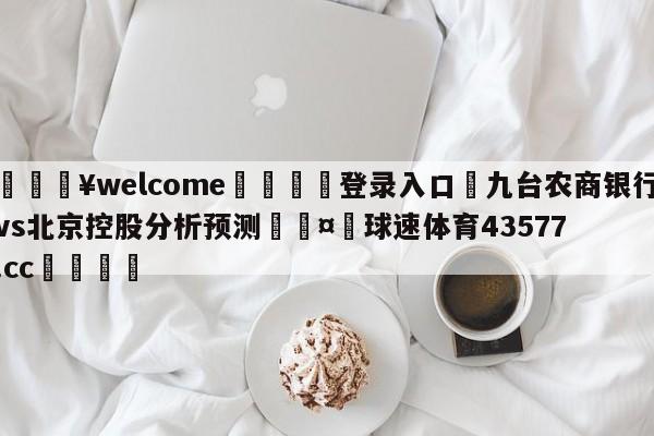 💥welcome🍖登录入口⛎九台农商银行vs北京控股分析预测🤮球速体育43577.cc🍦