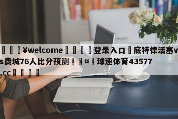 💥welcome🍖登录入口⛎底特律活塞vs费城76人比分预测🤮球速体育43577.cc🍦