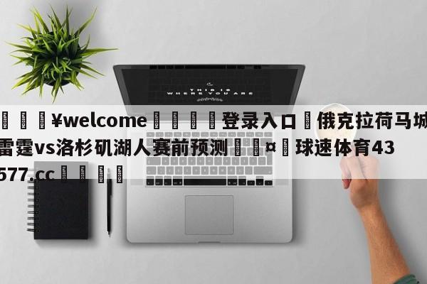 💥welcome🍖登录入口⛎俄克拉荷马城雷霆vs洛杉矶湖人赛前预测🤮球速体育43577.cc🍦