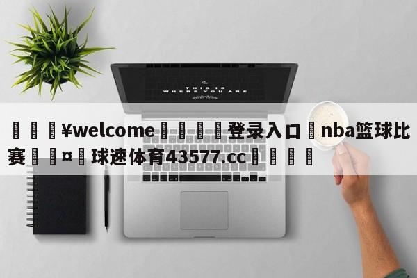 💥welcome🍖登录入口⛎nba篮球比赛🤮球速体育43577.cc🍦