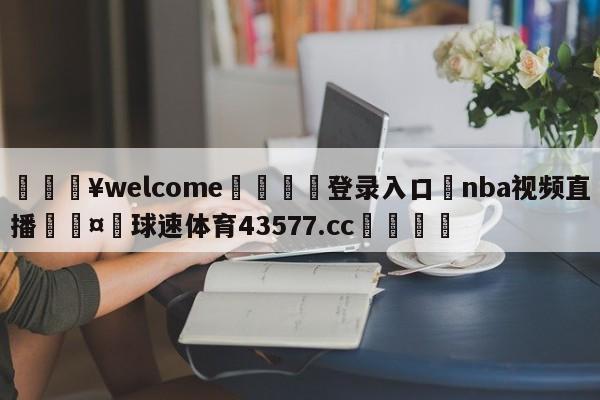 💥welcome🍖登录入口⛎nba视频直播🤮球速体育43577.cc🍦