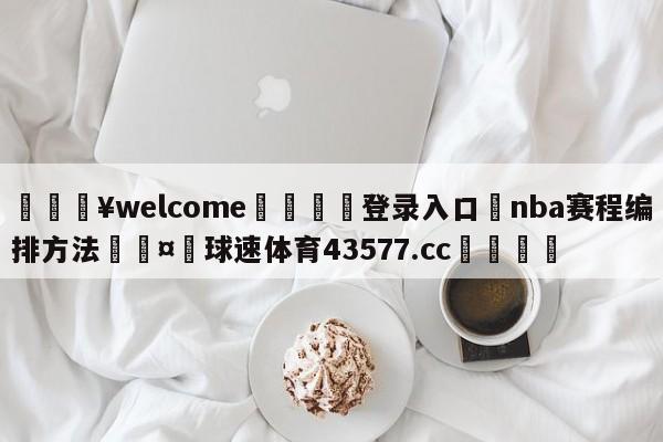 💥welcome🍖登录入口⛎nba赛程编排方法🤮球速体育43577.cc🍦