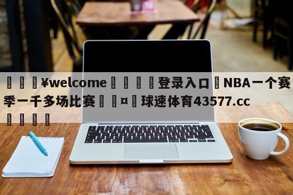 💥welcome🍖登录入口⛎NBA一个赛季一千多场比赛🤮球速体育43577.cc🍦