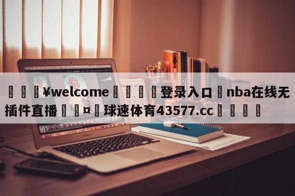 💥welcome🍖登录入口⛎nba在线无插件直播🤮球速体育43577.cc🍦