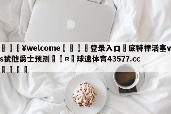 💥welcome🍖登录入口⛎底特律活塞vs犹他爵士预测🤮球速体育43577.cc🍦