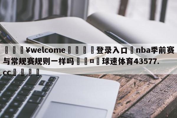 💥welcome🍖登录入口⛎nba季前赛与常规赛规则一样吗🤮球速体育43577.cc🍦