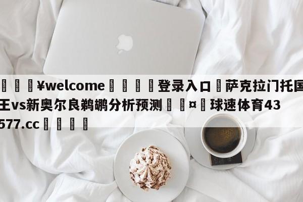 💥welcome🍖登录入口⛎萨克拉门托国王vs新奥尔良鹈鹕分析预测🤮球速体育43577.cc🍦