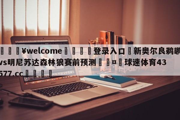 💥welcome🍖登录入口⛎新奥尔良鹈鹕vs明尼苏达森林狼赛前预测🤮球速体育43577.cc🍦