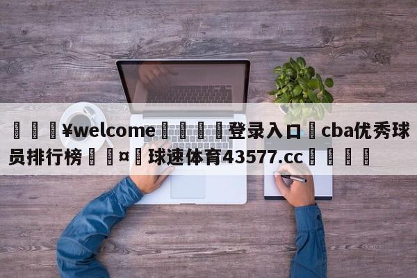 💥welcome🍖登录入口⛎cba优秀球员排行榜🤮球速体育43577.cc🍦