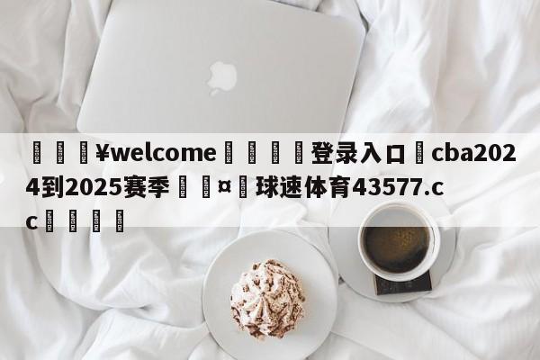 💥welcome🍖登录入口⛎cba2024到2025赛季🤮球速体育43577.cc🍦