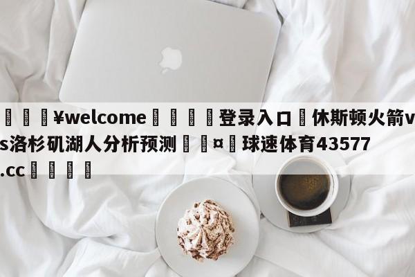 💥welcome🍖登录入口⛎休斯顿火箭vs洛杉矶湖人分析预测🤮球速体育43577.cc🍦