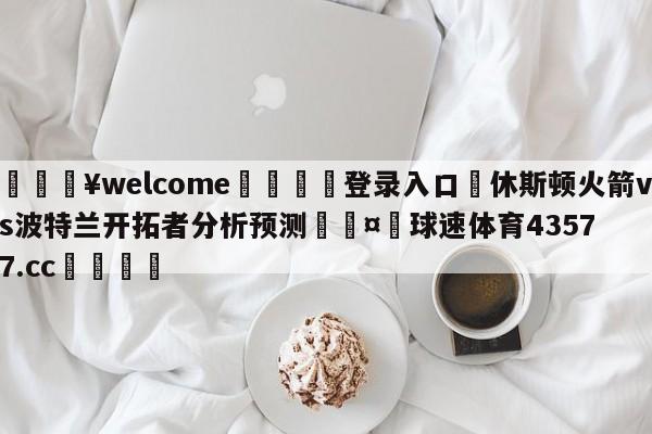 💥welcome🍖登录入口⛎休斯顿火箭vs波特兰开拓者分析预测🤮球速体育43577.cc🍦