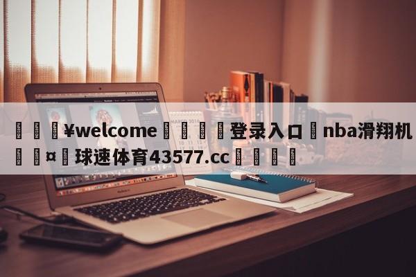 💥welcome🍖登录入口⛎nba滑翔机🤮球速体育43577.cc🍦