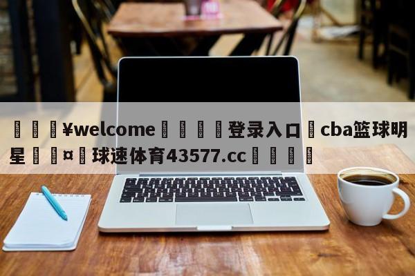 💥welcome🍖登录入口⛎cba篮球明星🤮球速体育43577.cc🍦