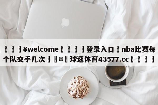 💥welcome🍖登录入口⛎nba比赛每个队交手几次🤮球速体育43577.cc🍦