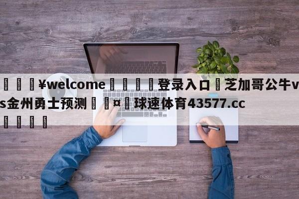 💥welcome🍖登录入口⛎芝加哥公牛vs金州勇士预测🤮球速体育43577.cc🍦