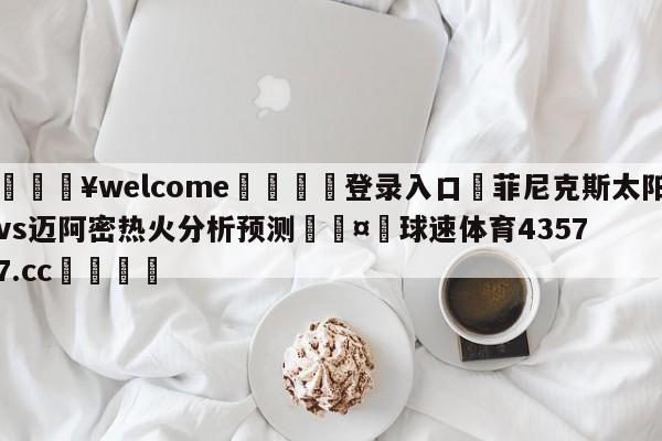 💥welcome🍖登录入口⛎菲尼克斯太阳vs迈阿密热火分析预测🤮球速体育43577.cc🍦