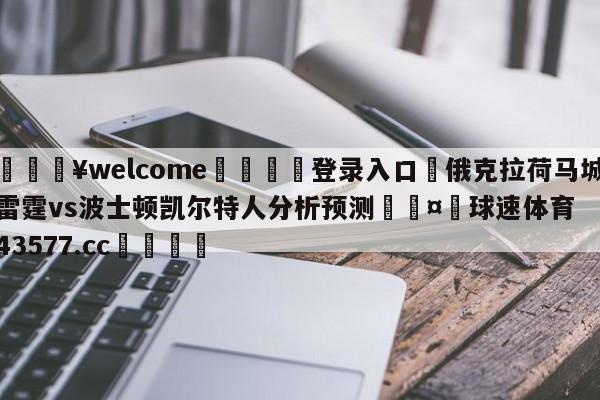 💥welcome🍖登录入口⛎俄克拉荷马城雷霆vs波士顿凯尔特人分析预测🤮球速体育43577.cc🍦