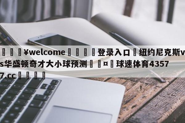 💥welcome🍖登录入口⛎纽约尼克斯vs华盛顿奇才大小球预测🤮球速体育43577.cc🍦