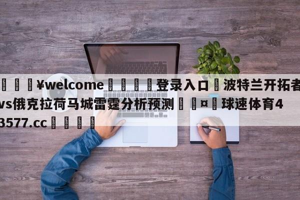 💥welcome🍖登录入口⛎波特兰开拓者vs俄克拉荷马城雷霆分析预测🤮球速体育43577.cc🍦