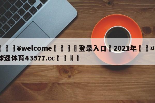 💥welcome🍖登录入口⛎2021年🤮球速体育43577.cc🍦