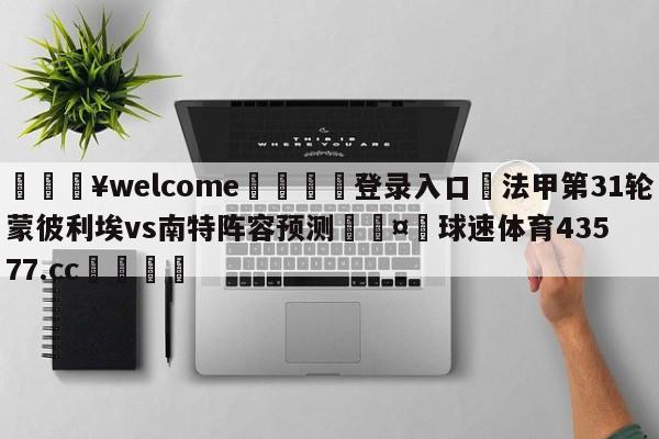 💥welcome🍖登录入口⛎法甲第31轮蒙彼利埃vs南特阵容预测🤮球速体育43577.cc🍦