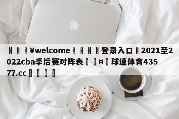 💥welcome🍖登录入口⛎2021至2022cba季后赛对阵表🤮球速体育43577.cc🍦